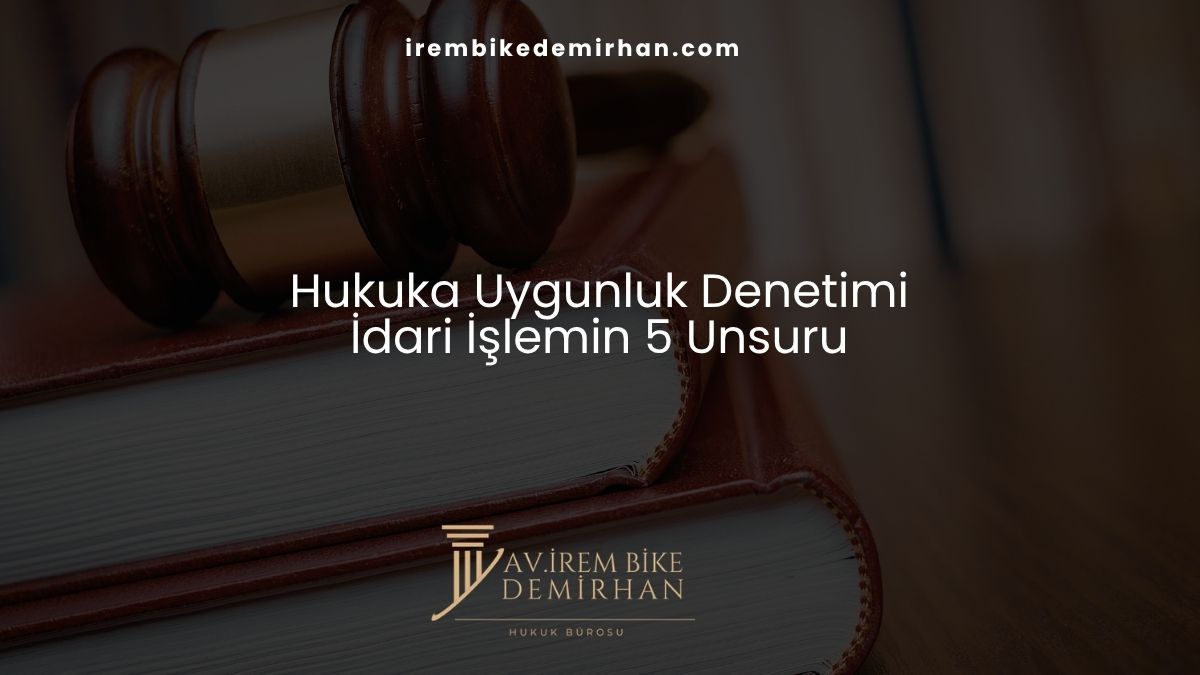 Hukuka Uygunluk Denetimi (İdari İşlemin 5 Unsuru)