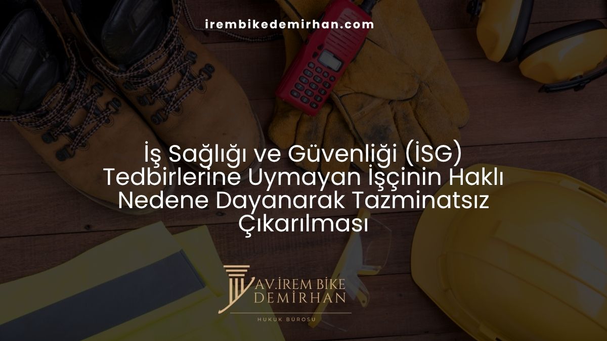 İş Sağlığı ve Güvenliği (İSG) Tedbirlerine Uymayan İşçinin Haklı Nedene Dayanarak Tazminatsız Çıkarılması
