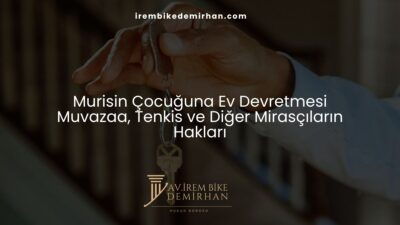 Murisin Çocuğuna Ev Devretmesi: Muvazaa, Tenkis ve Diğer Mirasçıların Hakları