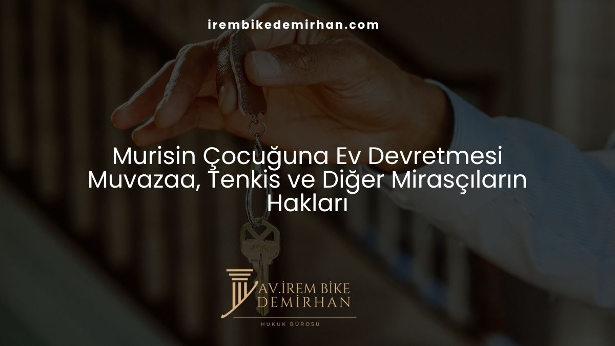 Murisin Çocuğuna Ev Devretmesi: Muvazaa, Tenkis ve Diğer Mirasçıların Hakları