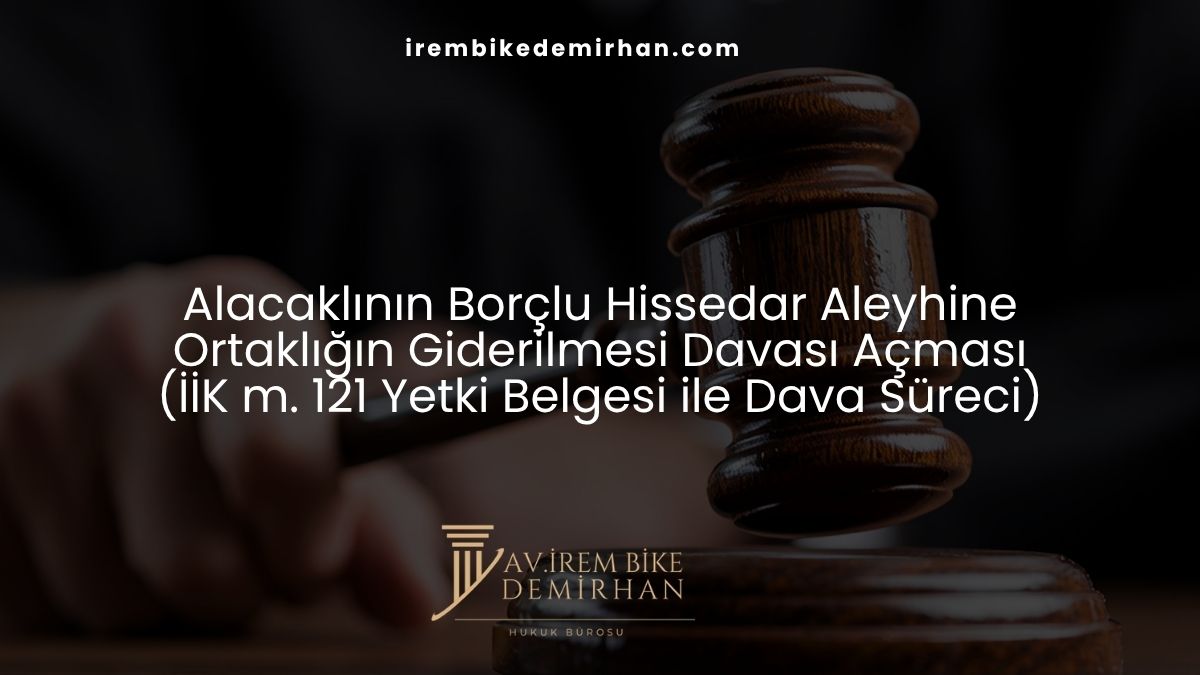 Alacaklının Borçlu Hissedar Aleyhine Ortaklığın Giderilmesi Davası Açması (İİK m. 121 Yetki Belgesi ile Dava Süreci)