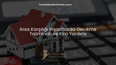Arsa Karşılığı İnşaatlarda Gecikme Tazminatı ve Kira Yardımı