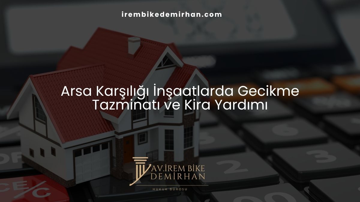 Arsa Karşılığı İnşaatlarda Gecikme Tazminatı ve Kira Yardımı