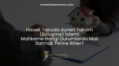 Hisseli Tapuda Aynen Taksim (Bölüşme) İstemi: Mahkeme Hangi Durumlarda Malı Satmak Yerine Böler?