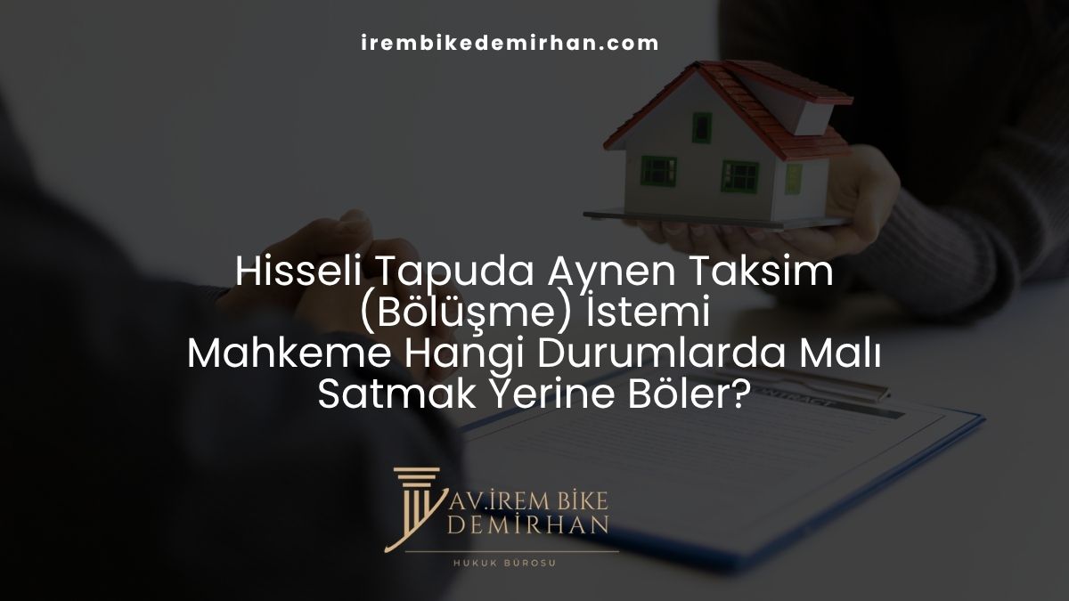 Hisseli Tapuda Aynen Taksim (Bölüşme) İstemi: Mahkeme Hangi Durumlarda Malı Satmak Yerine Böler?