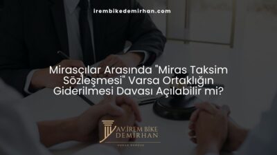 Mirasçılar Arasında "Miras Taksim Sözleşmesi" Varsa Ortaklığın Giderilmesi Davası Açılabilir mi?