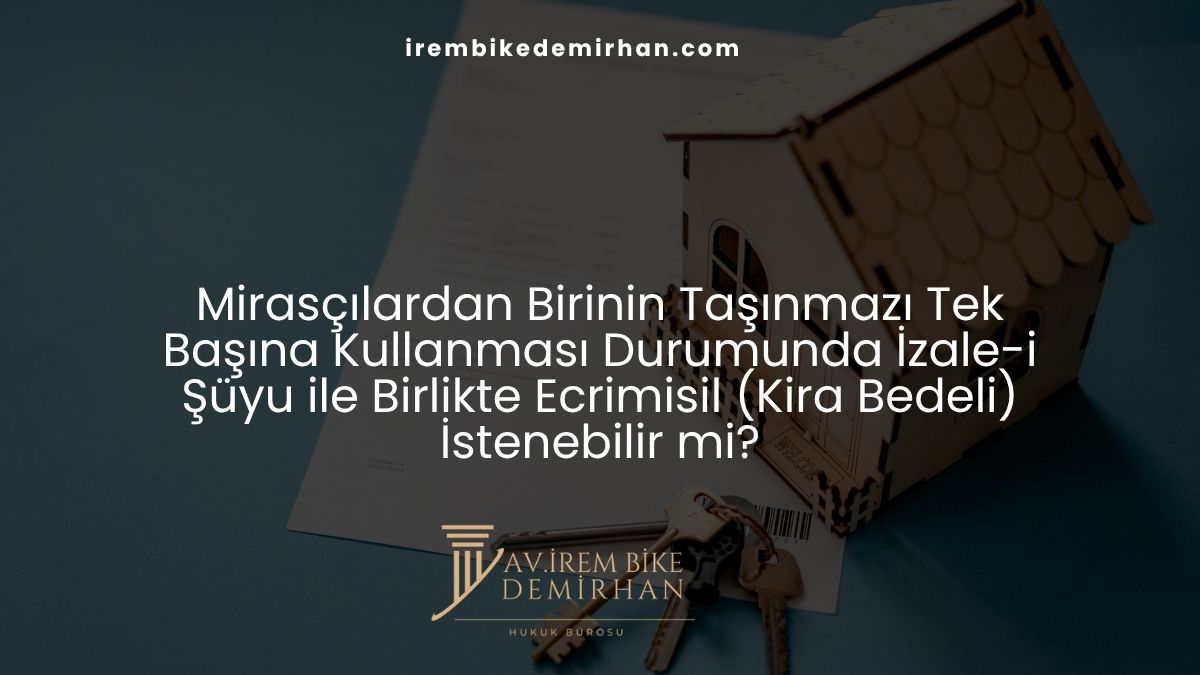 Mirasçılardan Birinin Taşınmazı Tek Başına Kullanması Durumunda İzale-i Şüyu ile Birlikte Ecrimisil (Kira Bedeli) İstenebilir mi?