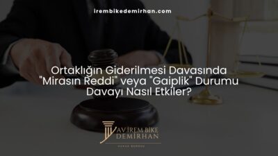 Ortaklığın Giderilmesi Davasında "Mirasın Reddi" veya "Gaiplik" Durumu Davayı Nasıl Etkiler?