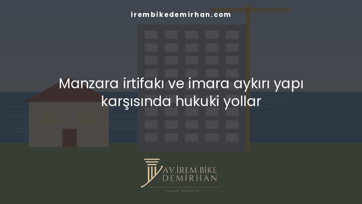 Manzara irtifakı ve imara aykırı yapı karşısında hukuki yollar